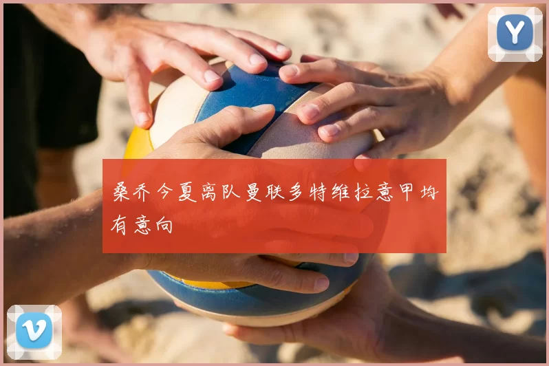 桑乔今夏离队曼联多特维拉意甲均有意向