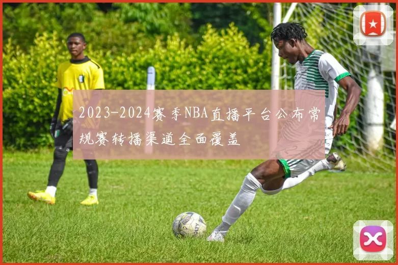 2023-2024赛季NBA直播平台公布常规赛转播渠道全面覆盖