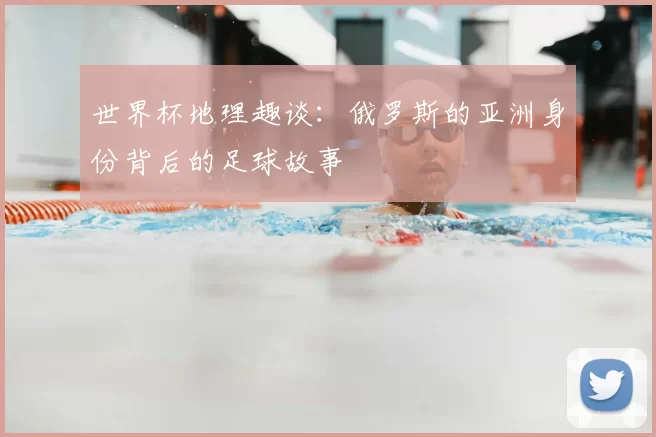 世界杯地理趣谈:俄罗斯的亚洲身份背后的足球故事