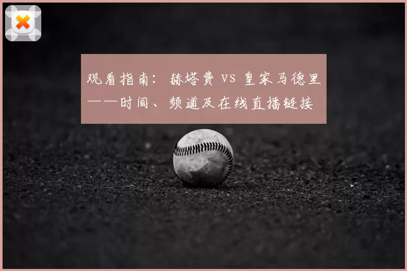 观看指南:赫塔费 vs 皇家马德里——时间、频道及在线直播链接