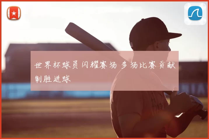 世界杯球员闪耀赛场 多场比赛贡献制胜进球