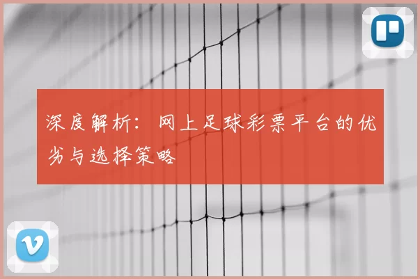 深度解析:网上足球彩票平台的优劣与选择策略
