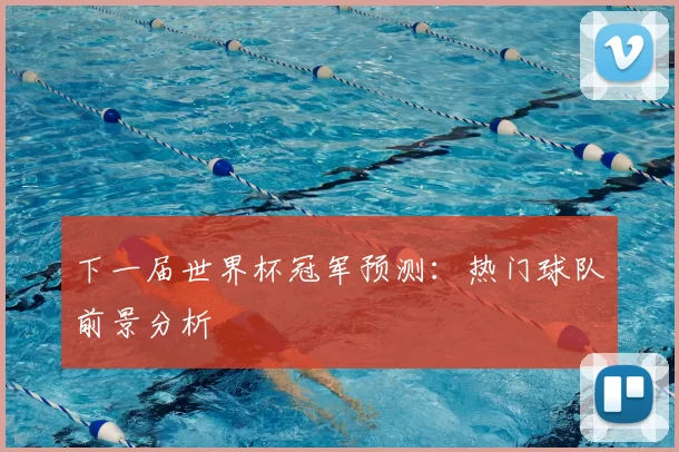 下一届世界杯冠军预测:热门球队前景分析