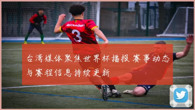 台湾媒体聚焦世界杯播报 赛事动态与赛程信息持续更新