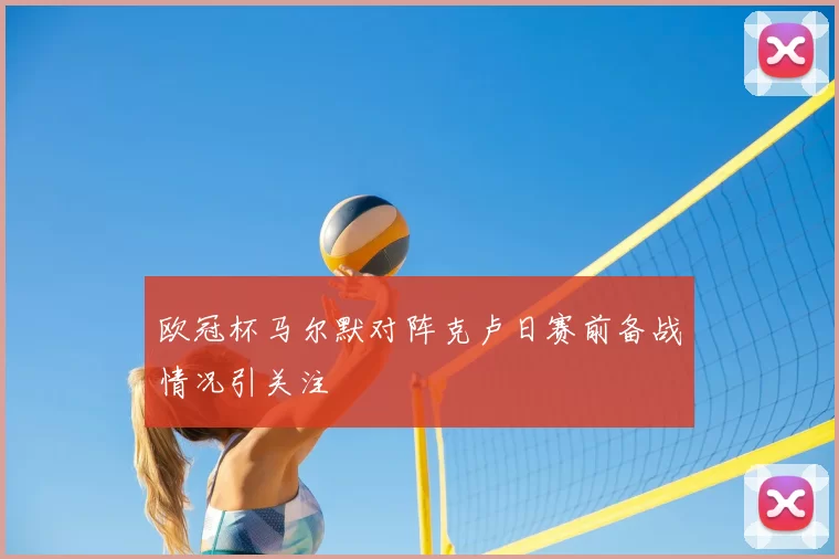欧冠杯马尔默对阵克卢日赛前备战情况引关注