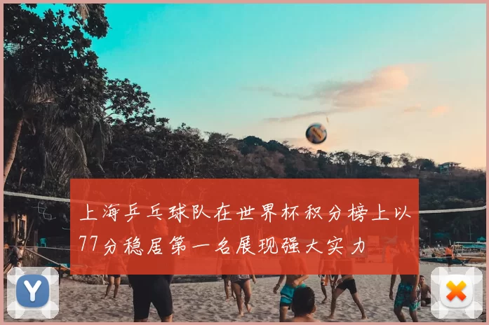 上海乒乓球队在世界杯积分榜上以77分稳居第一名展现强大实力