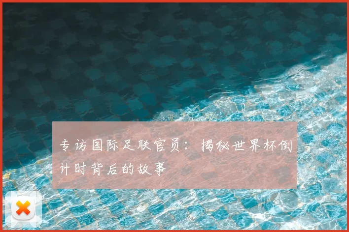 专访国际足联官员:揭秘世界杯倒计时背后的故事