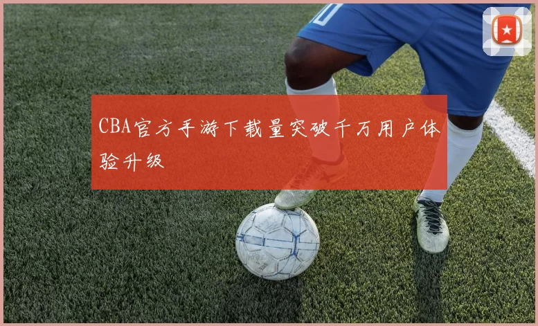 CBA官方手游下载量突破千万用户体验升级