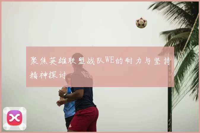 聚焦英雄联盟战队WE的耐力与坚持精神探讨