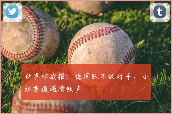 世界杯战报:德国队不敌对手,小组赛遭遇滑铁卢