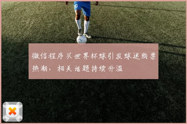 微信程序买世界杯球引发球迷购票热潮,相关话题持续升温