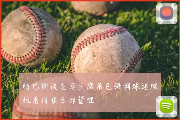 特巴斯谈皇马主席角色强调球迷理性看待俱乐部管理