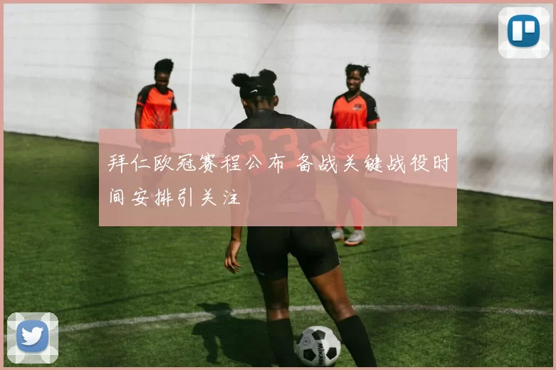拜仁欧冠赛程公布 备战关键战役时间安排引关注