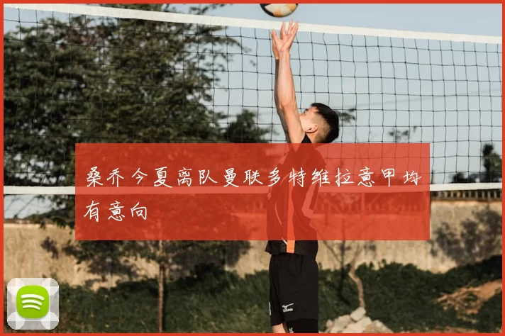 桑乔今夏离队曼联多特维拉意甲均有意向