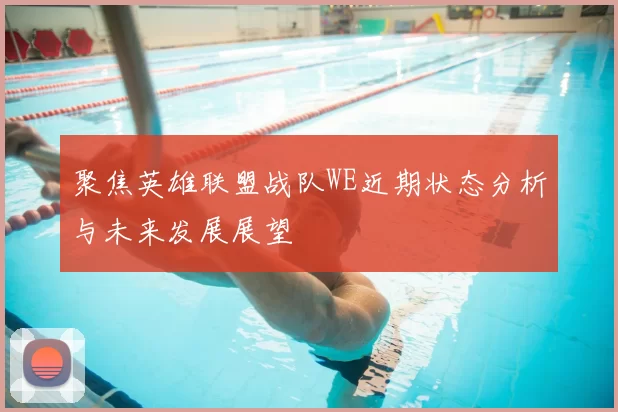 聚焦英雄联盟战队WE近期状态分析与未来发展展望