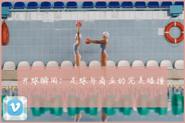 开球瞬间:足球与商业的完美碰撞