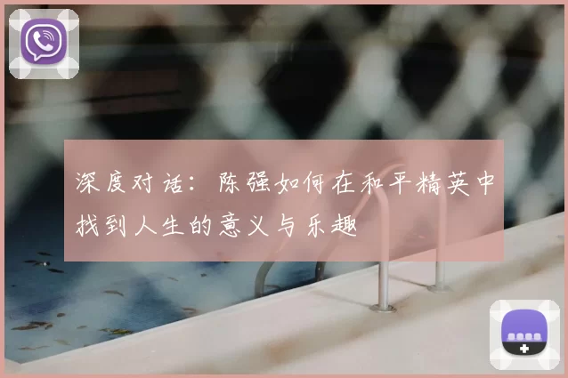 深度对话:陈强如何在和平精英中找到人生的意义与乐趣