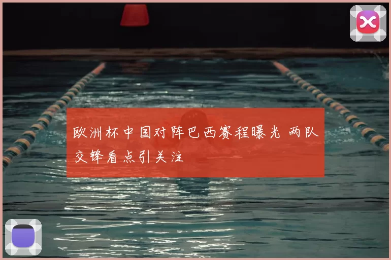 欧洲杯中国对阵巴西赛程曝光 两队交锋看点引关注