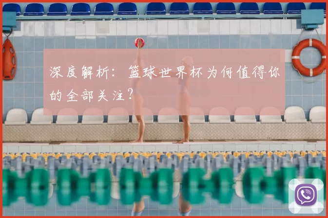 深度解析：篮球世界杯为何值得你的全部关注？