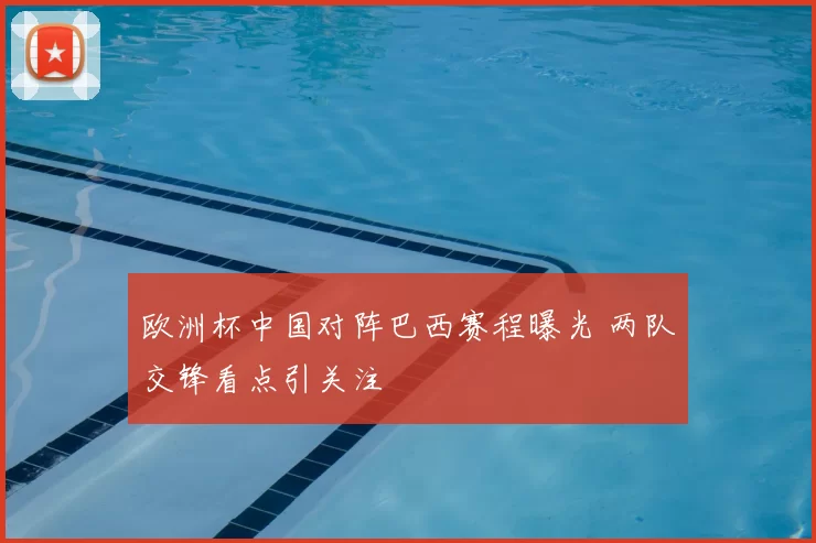 欧洲杯中国对阵巴西赛程曝光 两队交锋看点引关注