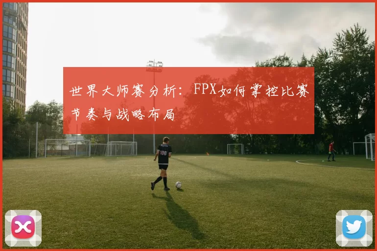 世界大师赛分析:FPX如何掌控比赛节奏与战略布局