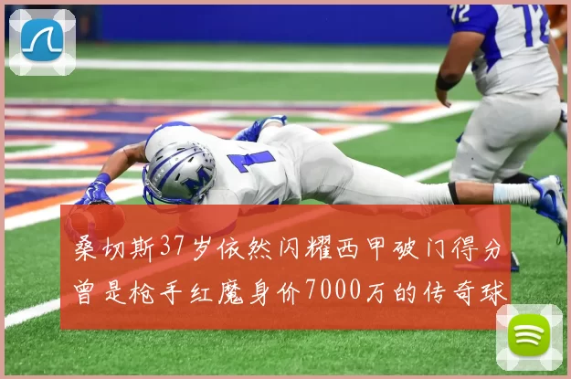 桑切斯37岁依然闪耀西甲破门得分曾是枪手红魔身价7000万的传奇球星