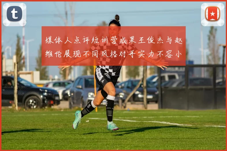 媒体人点评短训营成果王俊杰与赵维伦展现不同风格对手实力不容小觑