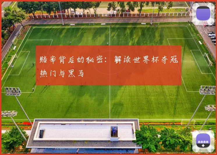 赔率背后的秘密：解读世界杯夺冠热门与黑马