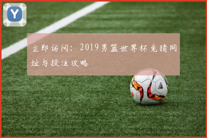 立即访问:2019男篮世界杯竞猜网址与投注攻略