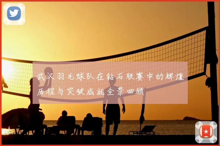 武汉羽毛球队在钻石联赛中的辉煌历程与突破成就全景回顾