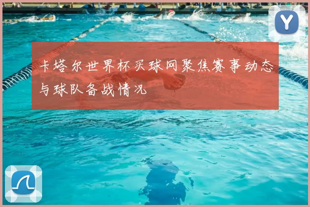 卡塔尔世界杯买球网聚焦赛事动态与球队备战情况