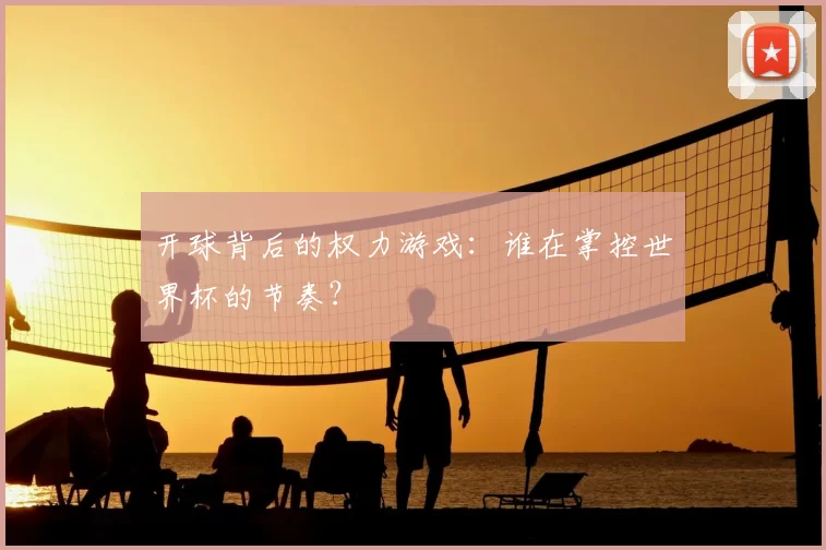开球背后的权力游戏：谁在掌控世界杯的节奏？