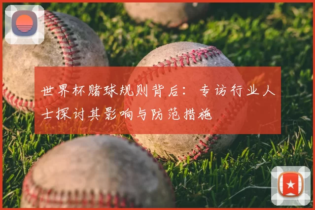 世界杯赌球规则背后:专访行业人士探讨其影响与防范措施