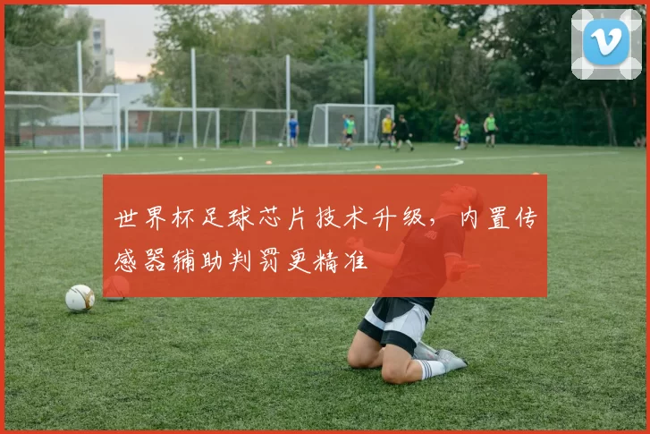 世界杯足球芯片技术升级，内置传感器辅助判罚更精准