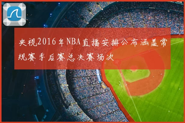 央视2016年NBA直播安排公布涵盖常规赛季后赛总决赛场次