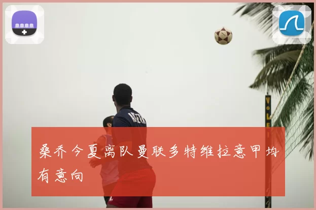 桑乔今夏离队曼联多特维拉意甲均有意向