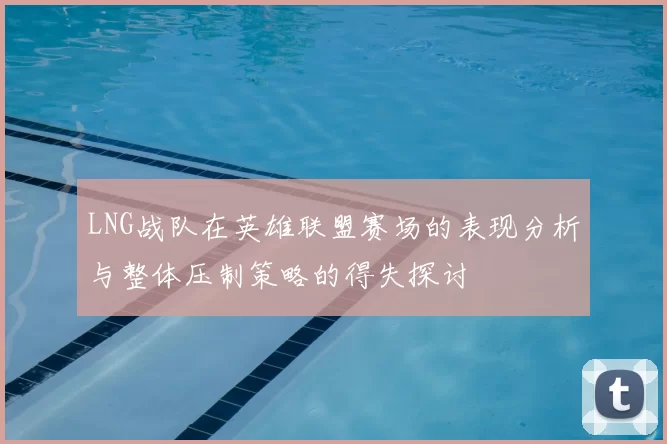 LNG战队在英雄联盟赛场的表现分析与整体压制策略的得失探讨