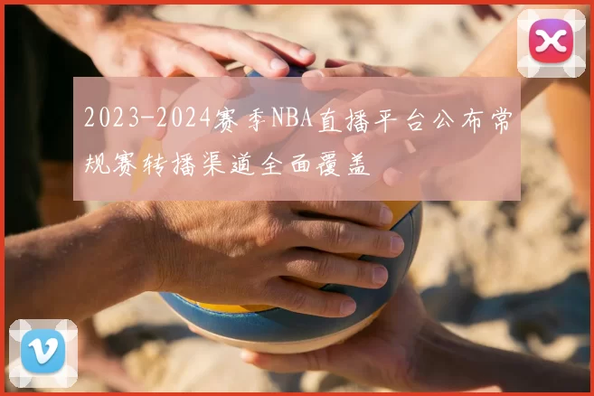 2023-2024赛季NBA直播平台公布常规赛转播渠道全面覆盖
