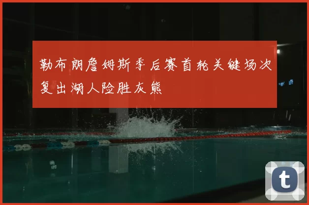 勒布朗詹姆斯季后赛首轮关键场次复出湖人险胜灰熊