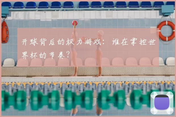 开球背后的权力游戏：谁在掌控世界杯的节奏？