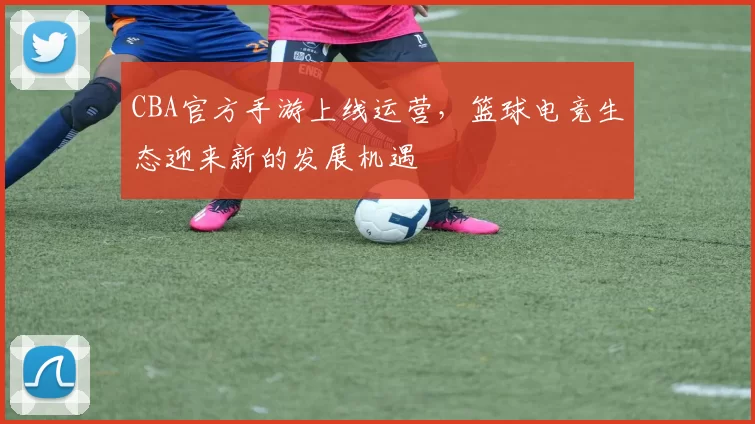 CBA官方手游上线运营，篮球电竞生态迎来新的发展机遇