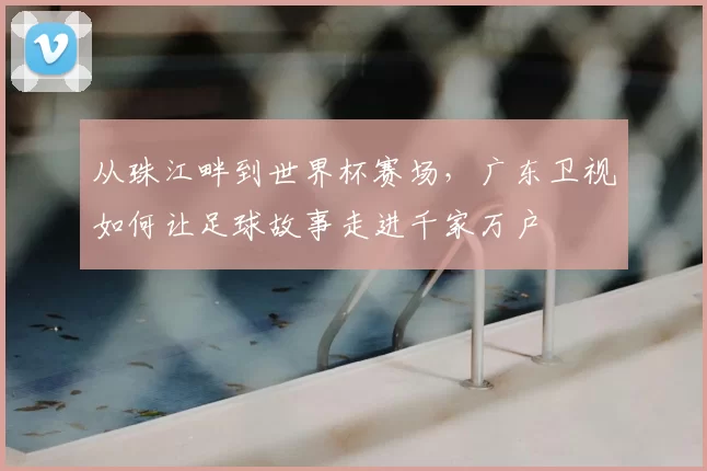 从珠江畔到世界杯赛场,广东卫视如何让足球故事走进千家万户