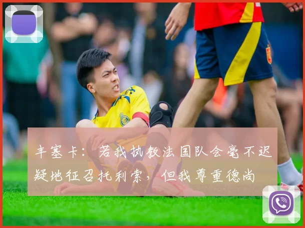 丰塞卡:若我执教法国队会毫不迟疑地征召托利索,但我尊重德尚