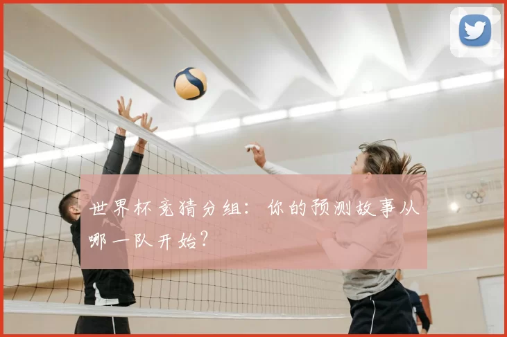 世界杯竞猜分组：你的预测故事从哪一队开始？