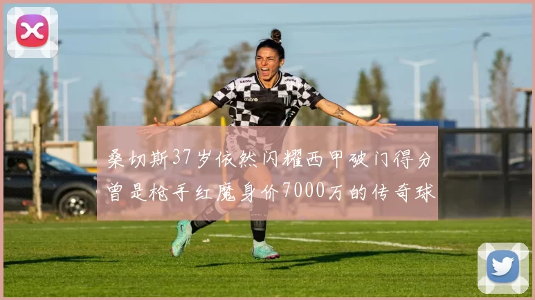 桑切斯37岁依然闪耀西甲破门得分曾是枪手红魔身价7000万的传奇球星