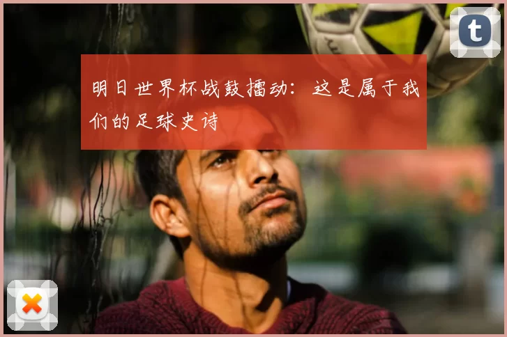 明日世界杯战鼓擂动:这是属于我们的足球史诗