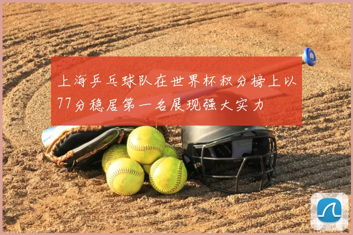 上海乒乓球队在世界杯积分榜上以77分稳居第一名展现强大实力