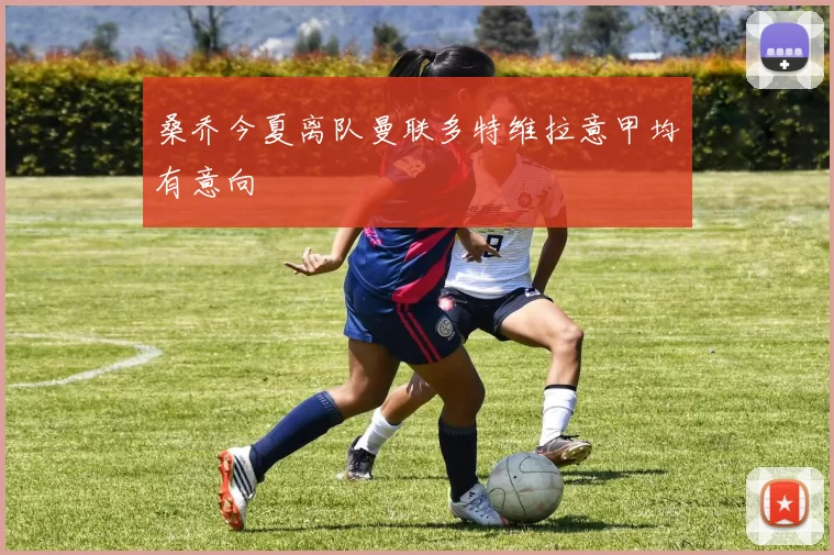 桑乔今夏离队曼联多特维拉意甲均有意向