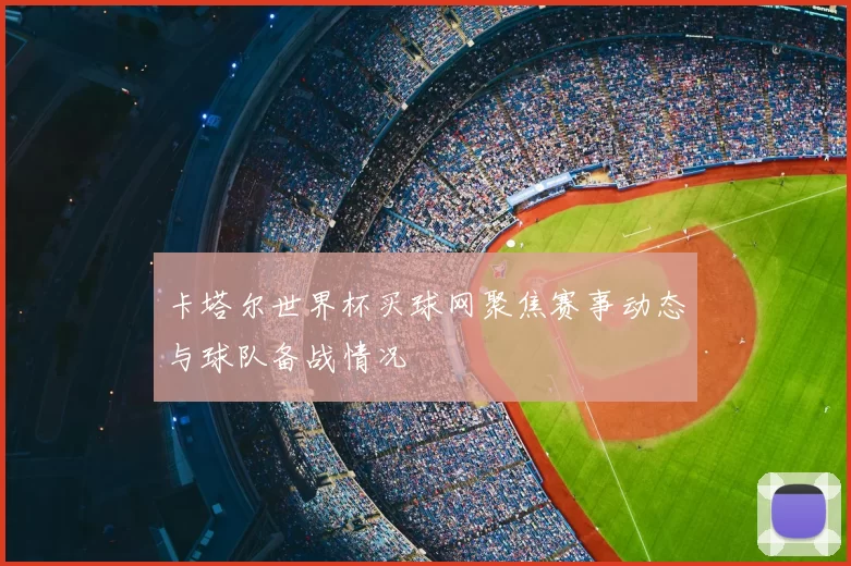 卡塔尔世界杯买球网聚焦赛事动态与球队备战情况