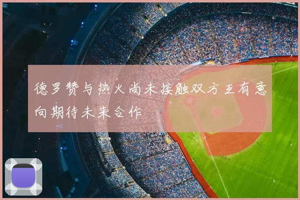 德罗赞与热火尚未接触双方互有意向期待未来合作